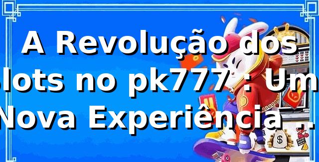 A Revolução dos Slots no pk777 🎰: Uma Nova Experiência de Apostas